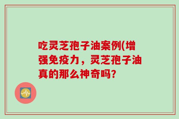 吃灵芝孢子油案例(增强免疫力，灵芝孢子油真的那么神奇吗？