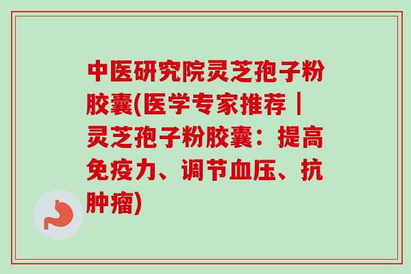中医研究院灵芝孢子粉胶囊(医学专家推荐｜灵芝孢子粉胶囊：提高免疫力、调节血压、抗肿瘤)