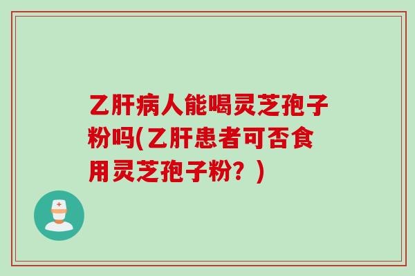 乙人能喝灵芝孢子粉吗(患者可否食用灵芝孢子粉?) 乙人能喝灵芝孢子粉吗(患者可否食用灵芝孢子粉?)