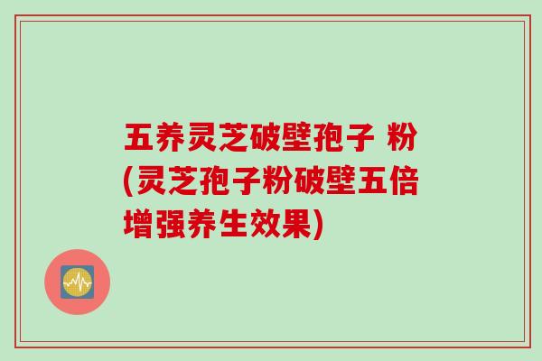五养灵芝破壁孢子 粉(灵芝孢子粉破壁五倍增强养生效果)