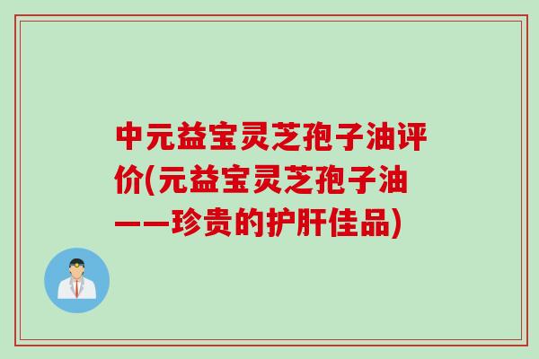 中元益宝灵芝孢子油评价(元益宝灵芝孢子油——珍贵的护肝佳品)