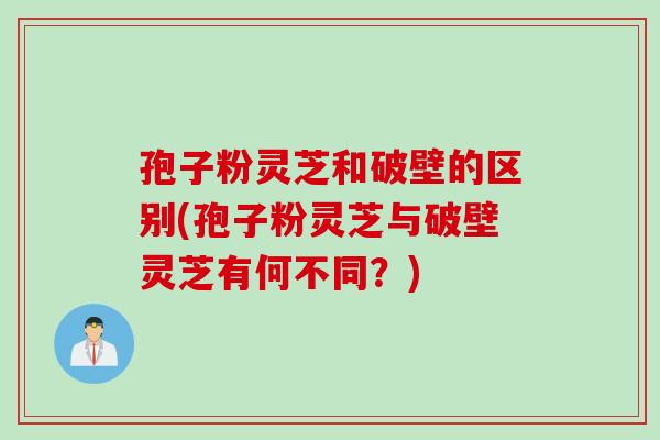 孢子粉灵芝和破壁的区别(孢子粉灵芝与破壁灵芝有何不同？)