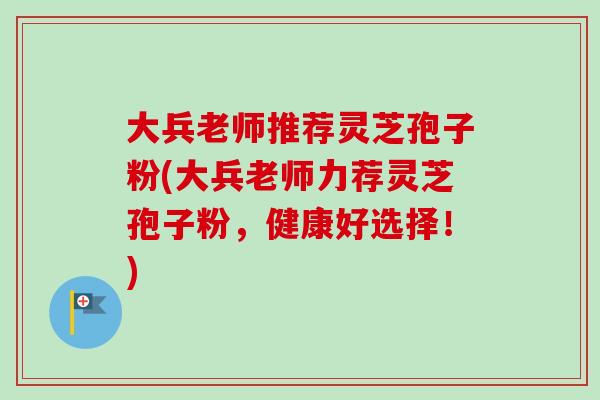 大兵老师推荐灵芝孢子粉(大兵老师力荐灵芝孢子粉，健康好选择！)