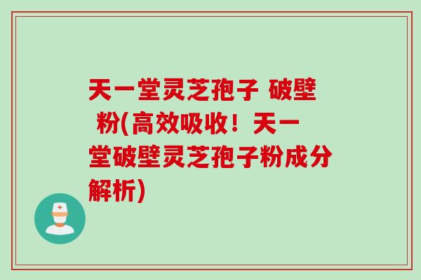 天一堂灵芝孢子 破壁 粉(高效吸收！天一堂破壁灵芝孢子粉成分解析)