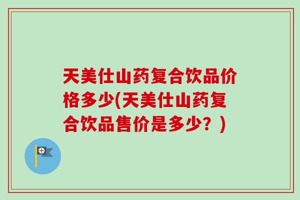 天美仕山药复合饮品价格多少(天美仕山药复合饮品售价是多少?) 天美仕山药复合饮品价格多少(天美仕山药复合饮品售价是多少?)