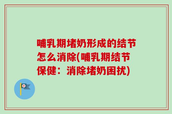 哺乳期堵奶形成的结节怎么消除(哺乳期结节保健：消除堵奶困扰)