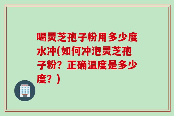 喝灵芝孢子粉用多少度水冲(如何冲泡灵芝孢子粉?正确温度是多少度?) 喝灵芝孢子粉用多少度水冲(如何冲泡灵芝孢子粉?正确温度是多少度?)