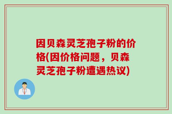 因贝森灵芝孢子粉的价格(因价格问题，贝森灵芝孢子粉遭遇热议)