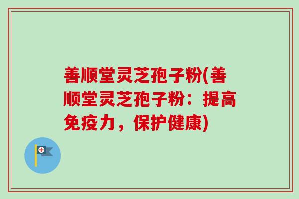 善顺堂灵芝孢子粉(善顺堂灵芝孢子粉:提高免疫力,保护健康) 善顺堂灵芝孢子粉(善顺堂灵芝孢子粉:提高免疫力,保护健康)