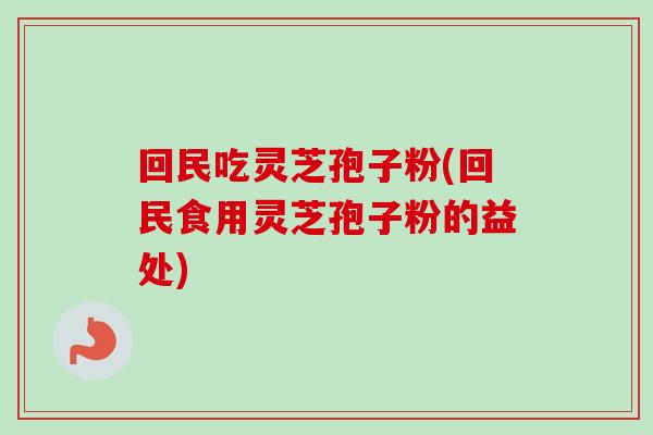 回民吃灵芝孢子粉(回民食用灵芝孢子粉的益处)