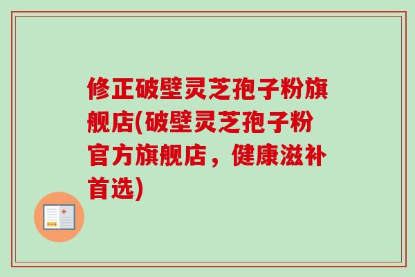 修正破壁灵芝孢子粉旗舰店(破壁灵芝孢子粉官方旗舰店，健康滋补首选)