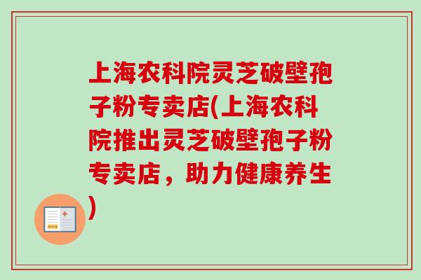 上海农科院灵芝破壁孢子粉专卖店(上海农科院推出灵芝破壁孢子粉专卖店，助力健康养生)