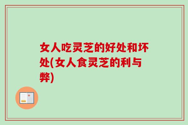 女人吃灵芝的好处和坏处(女人食灵芝的利与弊)