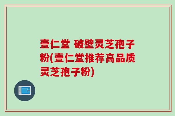壹仁堂 破壁灵芝孢子粉(壹仁堂推荐高品质灵芝孢子粉) 壹仁堂 破壁灵芝孢子粉(壹仁堂推荐高品质灵芝孢子粉)