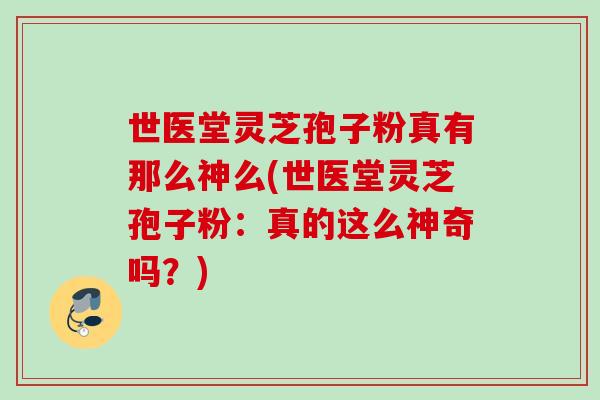 世医堂灵芝孢子粉真有那么神么(世医堂灵芝孢子粉：真的这么神奇吗？)