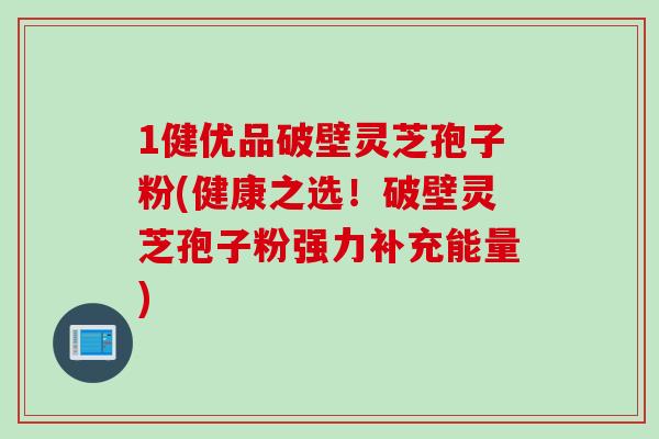 1健优品破壁灵芝孢子粉(健康之选!破壁灵芝孢子粉强力补充能量) 1健优品破壁灵芝孢子粉(健康之选!破壁灵芝孢子粉强力补充能量)