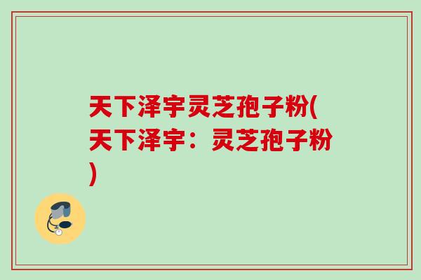 天下泽宇灵芝孢子粉(天下泽宇:灵芝孢子粉) 天下泽宇灵芝孢子粉(天下泽宇:灵芝孢子粉)
