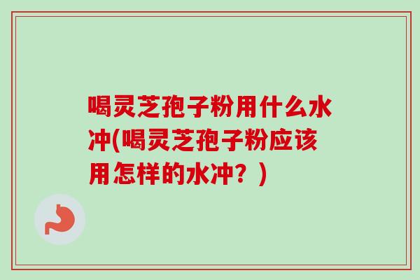 喝灵芝孢子粉用什么水冲(喝灵芝孢子粉应该用怎样的水冲？)