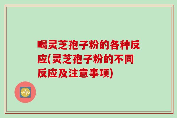 喝灵芝孢子粉的各种反应(灵芝孢子粉的不同反应及注意事项)