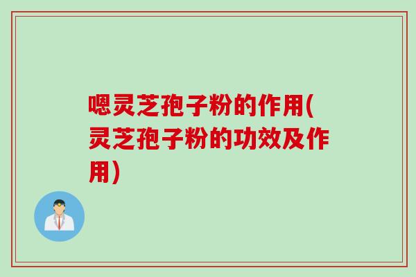嗯灵芝孢子粉的作用(灵芝孢子粉的功效及作用)