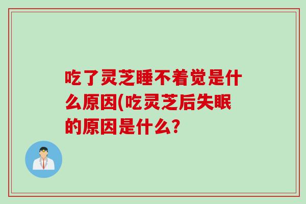 吃了灵芝睡不着觉是什么原因(吃灵芝后失眠的原因是什么？