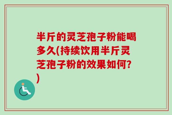 半斤的灵芝孢子粉能喝多久(持续饮用半斤灵芝孢子粉的效果如何?) 半斤的灵芝孢子粉能喝多久(持续饮用半斤灵芝孢子粉的效果如何?)