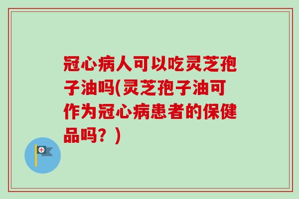 冠心病人可以吃灵芝孢子油吗(灵芝孢子油可作为冠心病患者的保健品吗？)