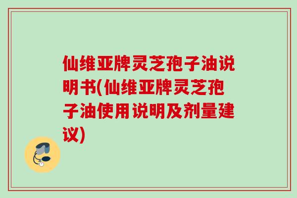 仙维亚牌灵芝孢子油说明书(仙维亚牌灵芝孢子油使用说明及剂量建议)