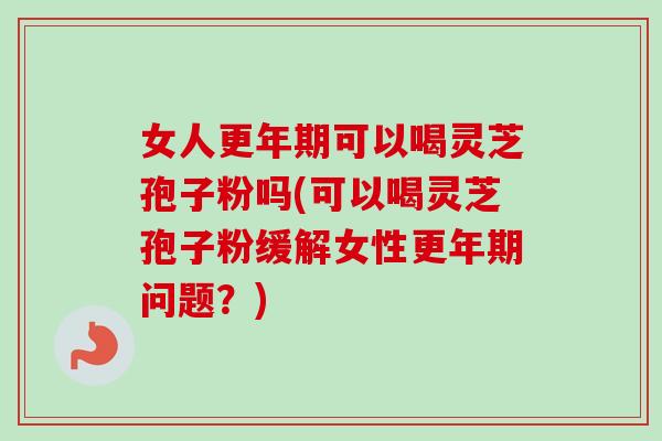女人更年期可以喝灵芝孢子粉吗(可以喝灵芝孢子粉缓解女性更年期问题？)