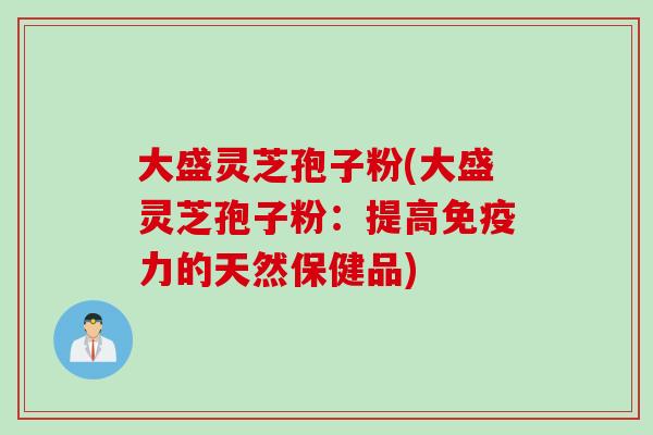 大盛灵芝孢子粉(大盛灵芝孢子粉：提高免疫力的天然保健品)
