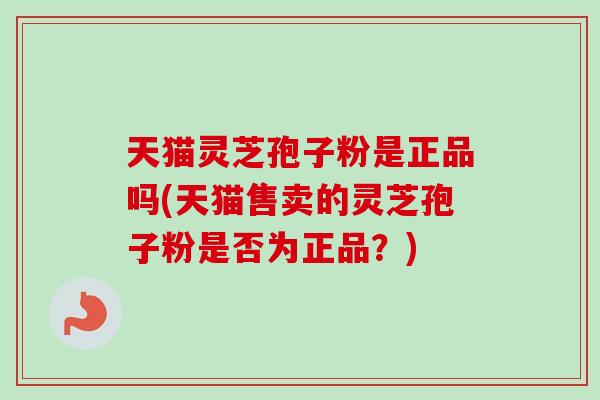 天猫灵芝孢子粉是正品吗(天猫售卖的灵芝孢子粉是否为正品？)