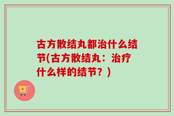古方散结丸都治什么结节(古方散结丸：治疗什么样的结节？)