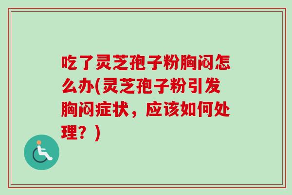 吃了灵芝孢子粉胸闷怎么办(灵芝孢子粉引发胸闷症状,应该如何处理?) 吃了灵芝孢子粉胸闷怎么办(灵芝孢子粉引发胸闷症状,应该如何处理?)