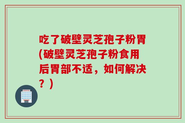 吃了破壁灵芝孢子粉胃(破壁灵芝孢子粉食用后胃部不适,如何解决?) 吃了破壁灵芝孢子粉胃(破壁灵芝孢子粉食用后胃部不适,如何解决?)