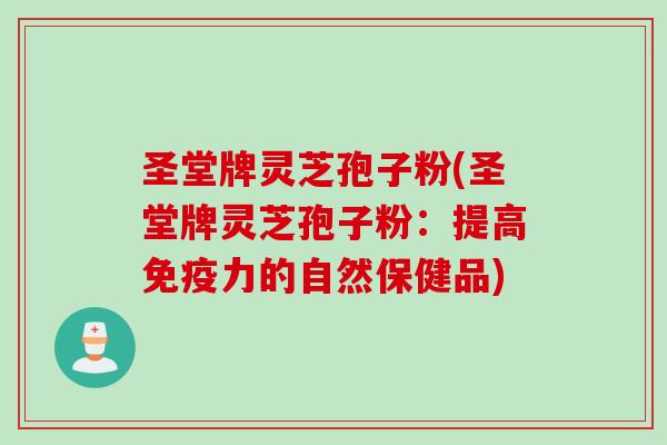 圣堂牌灵芝孢子粉(圣堂牌灵芝孢子粉:提高免疫力的自然保健品) 圣堂牌灵芝孢子粉(圣堂牌灵芝孢子粉:提高免疫力的自然保健品)
