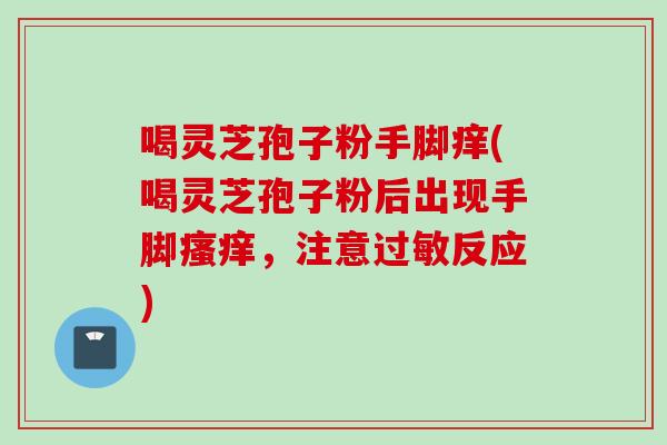 喝灵芝孢子粉手脚痒(喝灵芝孢子粉后出现手脚瘙痒，注意过敏反应)