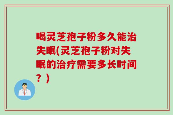 喝灵芝孢子粉多久能治失眠(灵芝孢子粉对失眠的治疗需要多长时间？)