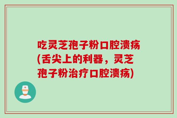 吃灵芝孢子粉口腔溃疡(舌尖上的利器，灵芝孢子粉治疗口腔溃疡)