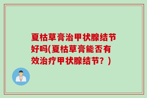 夏枯草膏治甲状腺结节好吗(夏枯草膏能否有效治疗甲状腺结节？)