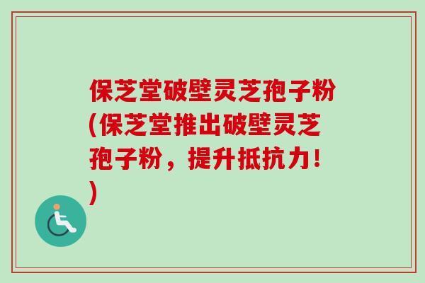 保芝堂破壁灵芝孢子粉(保芝堂推出破壁灵芝孢子粉，提升抵抗力！)