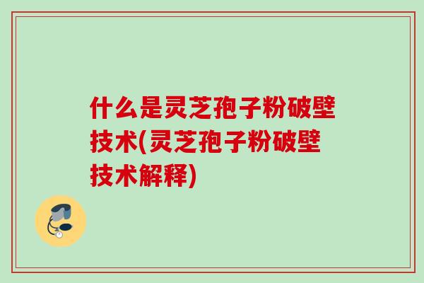 什么是灵芝孢子粉破壁技术(灵芝孢子粉破壁技术解释) 什么是灵芝孢子粉破壁技术(灵芝孢子粉破壁技术解释)