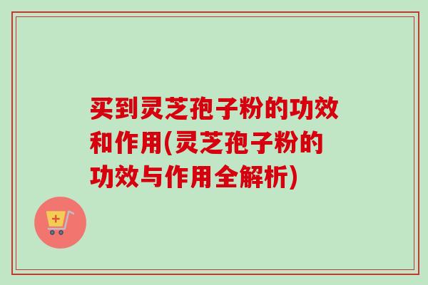 买到灵芝孢子粉的功效和作用(灵芝孢子粉的功效与作用全解析) 买到灵芝孢子粉的功效和作用(灵芝孢子粉的功效与作用全解析)