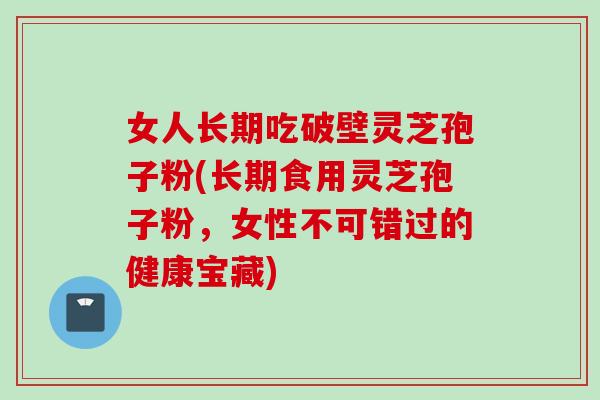 女人长期吃破壁灵芝孢子粉(长期食用灵芝孢子粉,女性不可错过的健康宝藏) 女人长期吃破壁灵芝孢子粉(长期食用灵芝孢子粉,女性不可错过的健康宝藏)