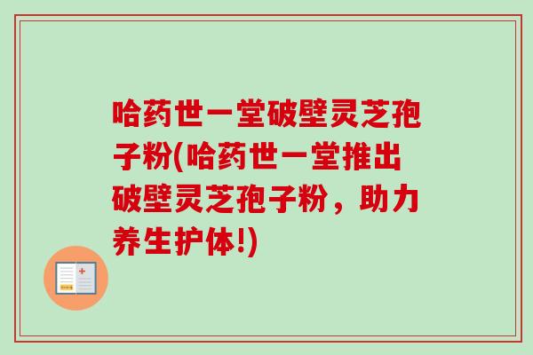 哈药世一堂破壁灵芝孢子粉(哈药世一堂推出破壁灵芝孢子粉，助力养生护体!)