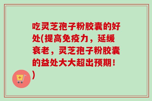 吃灵芝孢子粉胶囊的好处(提高免疫力，延缓衰老，灵芝孢子粉胶囊的益处大大超出预期！)
