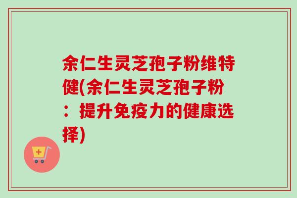 余仁生灵芝孢子粉维特健(余仁生灵芝孢子粉：提升免疫力的健康选择)