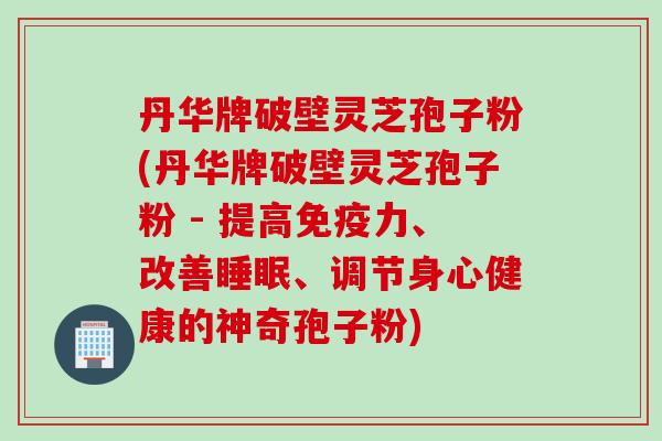 丹华牌破壁灵芝孢子粉(丹华牌破壁灵芝孢子粉 - 提高免疫力、改善睡眠、调节身心健康的神奇孢子粉)