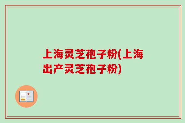 上海灵芝孢子粉(上海出产灵芝孢子粉)