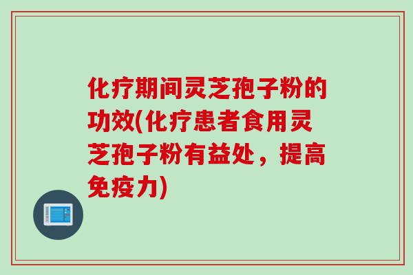 化疗期间灵芝孢子粉的功效(化疗患者食用灵芝孢子粉有益处，提高免疫力)