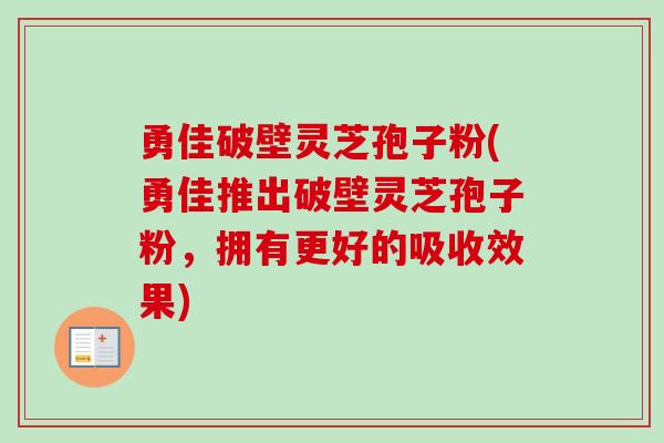 勇佳破壁灵芝孢子粉(勇佳推出破壁灵芝孢子粉，拥有更好的吸收效果)